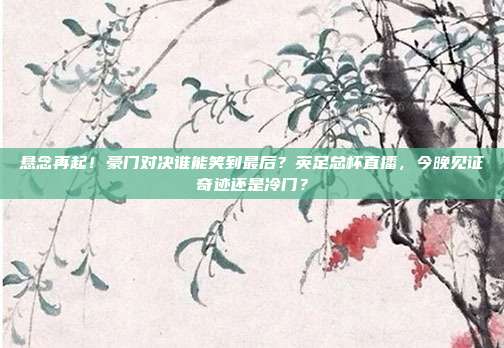 悬念再起！豪门对决谁能笑到最后？英足总杯直播，今晚见证奇迹还是冷门？