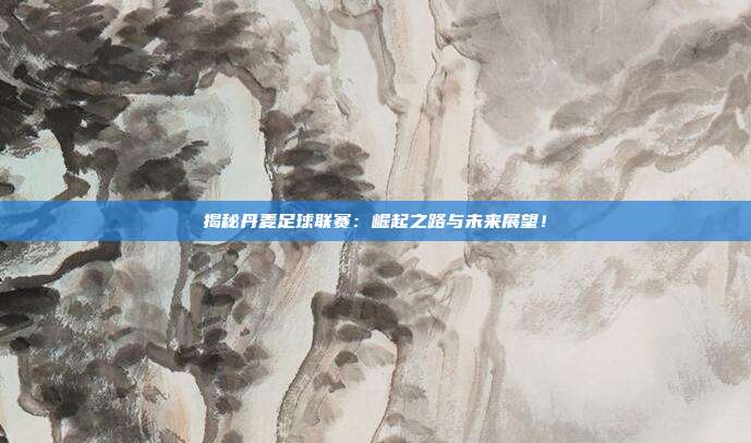 揭秘丹麦足球联赛：崛起之路与未来展望！