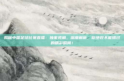 揭秘中国足球比赛直播：独家视角，深度解析，你绝对不能错过的精彩瞬间！