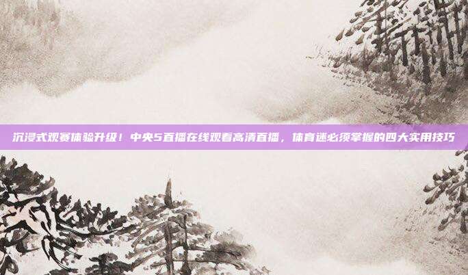 沉浸式观赛体验升级！中央5直播在线观看高清直播，体育迷必须掌握的四大实用技巧