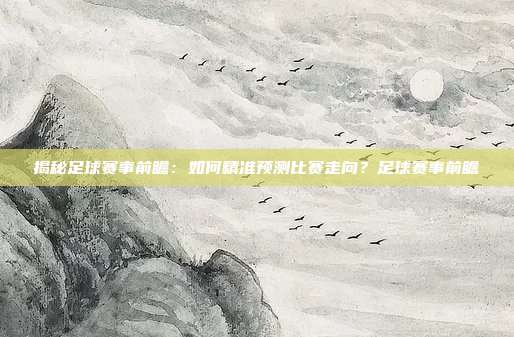 揭秘足球赛事前瞻：如何精准预测比赛走向？足球赛事前瞻