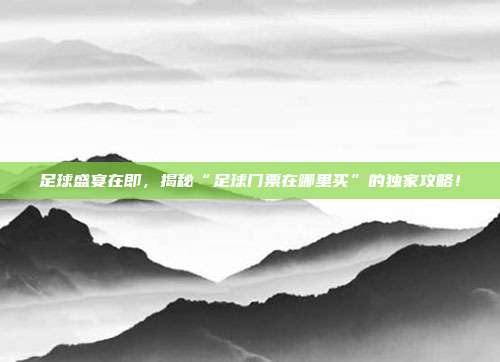足球盛宴在即，揭秘“足球门票在哪里买”的独家攻略！