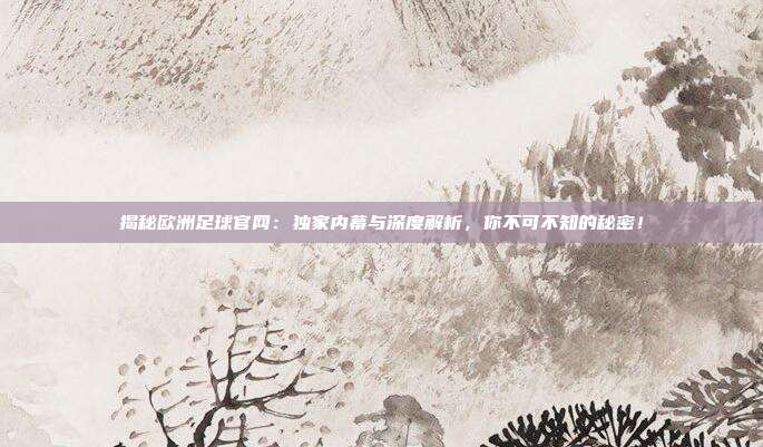 揭秘欧洲足球官网：独家内幕与深度解析，你不可不知的秘密！