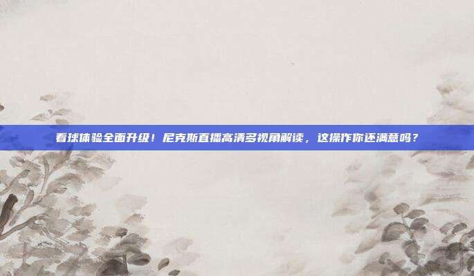 看球体验全面升级！尼克斯直播高清多视角解读，这操作你还满意吗？