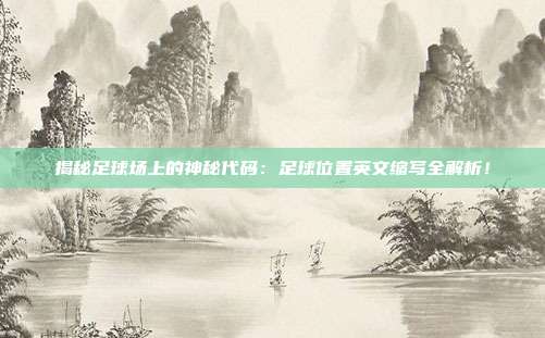 揭秘足球场上的神秘代码：足球位置英文缩写全解析！
