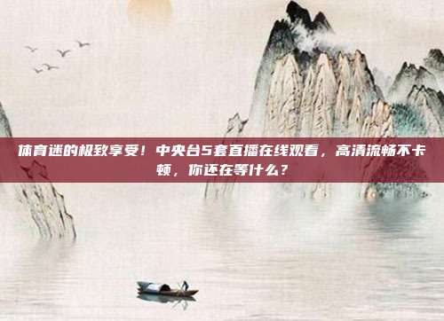 体育迷的极致享受！中央台5套直播在线观看，高清流畅不卡顿，你还在等什么？