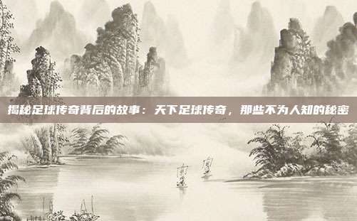 揭秘足球传奇背后的故事：天下足球传奇，那些不为人知的秘密