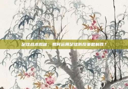足球战术揭秘：如何运用足球防反策略制胜？