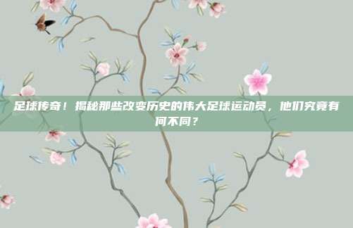 足球传奇！揭秘那些改变历史的伟大足球运动员，他们究竟有何不同？