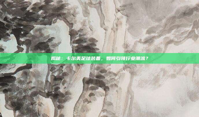 揭秘:卡尔美足球装备,如何引领行业潮流?