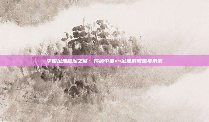 中国足球崛起之谜：揭秘中国vs足球的较量与未来