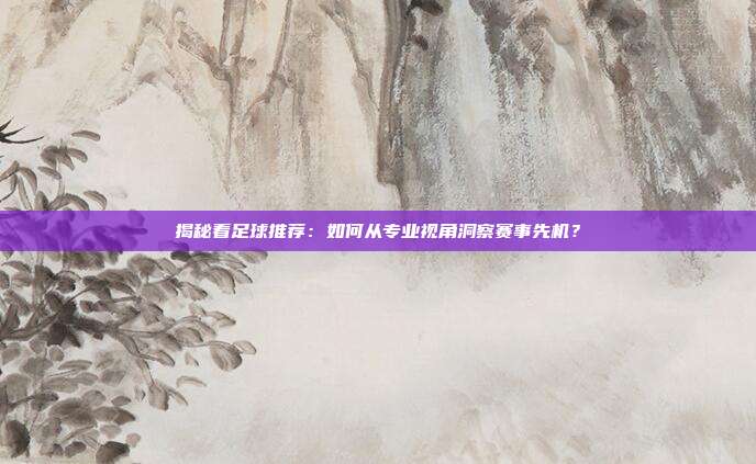揭秘看足球推荐:如何从专业视角洞察赛事先机?