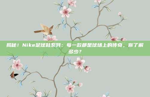 揭秘！Nike足球鞋系列：每一款都是球场上的传奇，你了解多少？