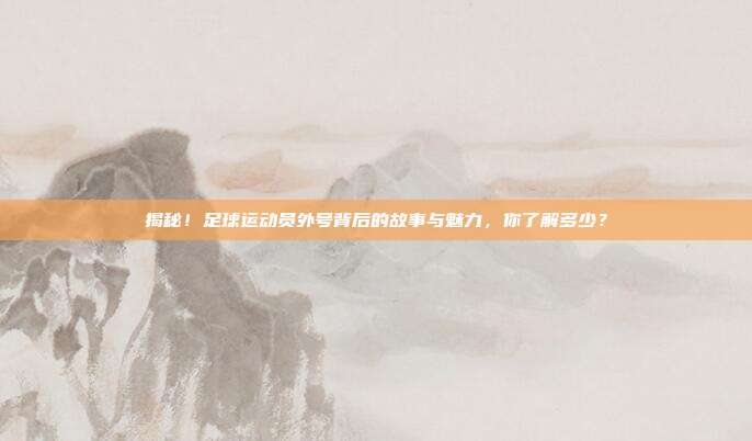 揭秘!足球运动员外号背后的故事与魅力,你了解多少?
