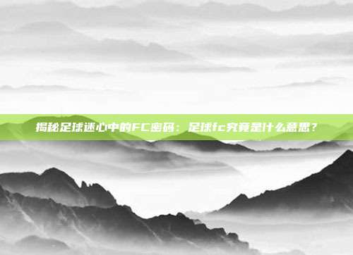 揭秘足球迷心中的FC密码:足球fc究竟是什么意思?