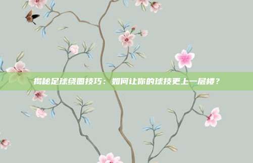 揭秘足球绕圈技巧：如何让你的球技更上一层楼？