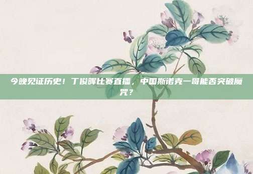今晚见证历史！丁俊晖比赛直播，中国斯诺克一哥能否突破魔咒？
