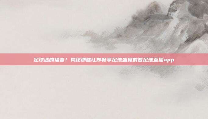 足球迷的福音！揭秘那些让你畅享足球盛宴的看足球直播app