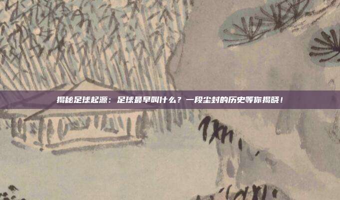 揭秘足球起源:足球最早叫什么?一段尘封的历史等你揭晓!