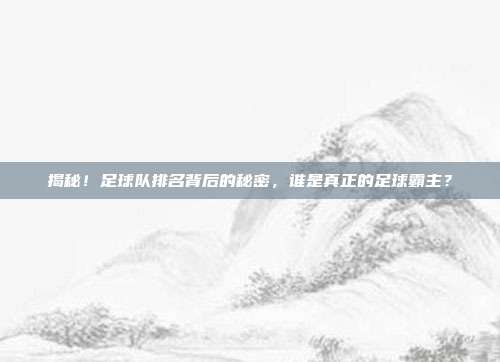 揭秘！足球队排名背后的秘密，谁是真正的足球霸主？