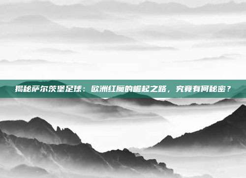 揭秘萨尔茨堡足球:欧洲红魔的崛起之路,究竟有何秘密?