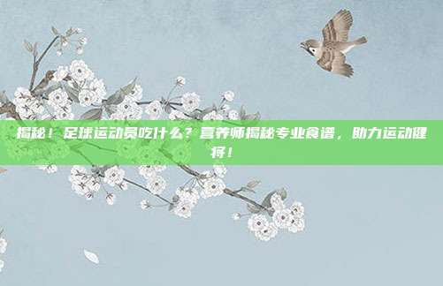 揭秘！足球运动员吃什么？营养师揭秘专业食谱，助力运动健将！