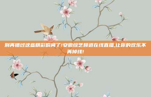 别再错过这些精彩瞬间了!安徽综艺频道在线直播,让你的欢乐不再掉线!