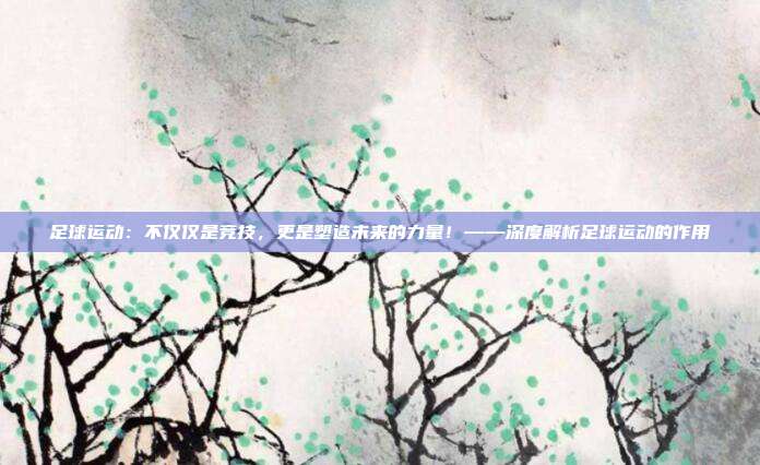 足球运动：不仅仅是竞技，更是塑造未来的力量！——深度解析足球运动的作用