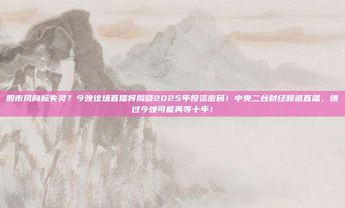 股市风向标失灵？今晚这场直播将揭晓2025年投资密码！中央二台财经频道直播，错过今晚可能再等十年！