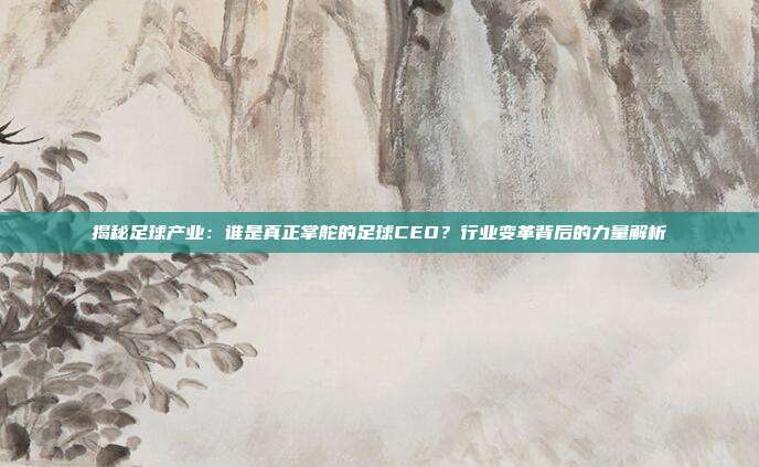 揭秘足球产业：谁是真正掌舵的足球CEO？行业变革背后的力量解析