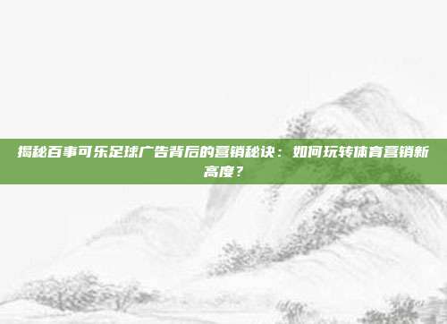 揭秘百事可乐足球广告背后的营销秘诀：如何玩转体育营销新高度？
