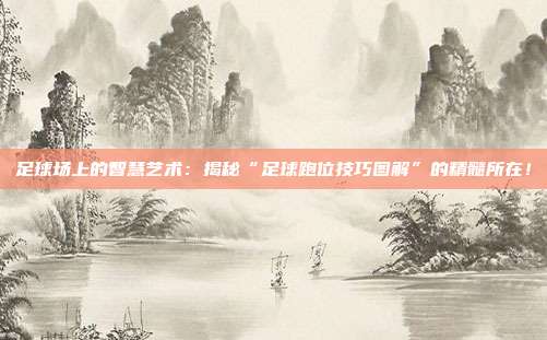 足球场上的智慧艺术:揭秘“足球跑位技巧图解”的精髓所在!