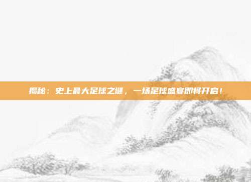 揭秘:史上最大足球之谜,一场足球盛宴即将开启!