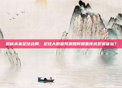 揭秘未来足球战局：足球大数据预测如何颠覆传统观赛体验？