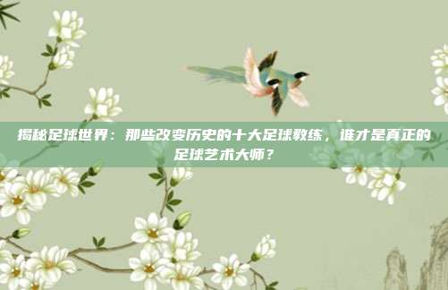 揭秘足球世界:那些改变历史的十大足球教练,谁才是真正的足球艺术大师?