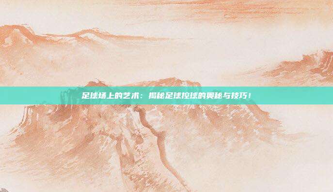 足球场上的艺术：揭秘足球控球的奥秘与技巧！