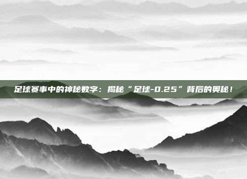 足球赛事中的神秘数字：揭秘“足球-0.25”背后的奥秘！