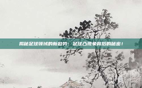 揭秘足球领域的新趋势：足球凸现象背后的秘密！