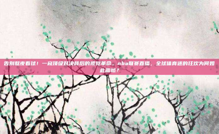 告别熬夜看球！一窥顶级对决背后的视觉革命。nba联赛直播，全球体育迷的狂欢为何如此震撼？