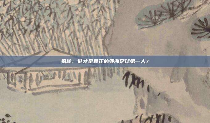 揭秘：谁才是真正的亚洲足球第一人？
