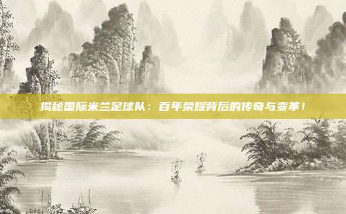 揭秘国际米兰足球队：百年荣耀背后的传奇与变革！