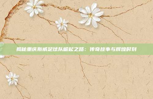 揭秘重庆斯威足球队崛起之路：传奇故事与辉煌时刻