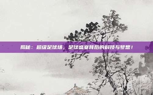 揭秘：超级足球场，足球盛宴背后的科技与梦想！