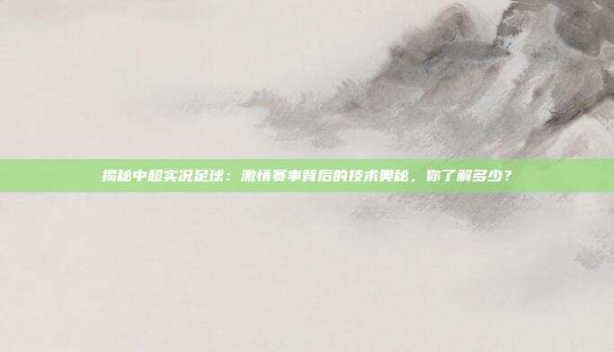 揭秘中超实况足球:激情赛事背后的技术奥秘,你了解多少?