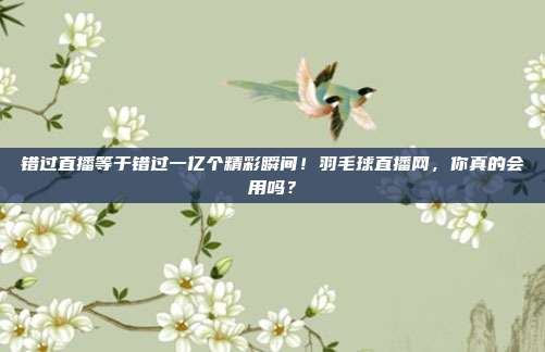 错过直播等于错过一亿个精彩瞬间！羽毛球直播网，你真的会用吗？