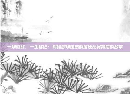 一场激战,一生铭记:揭秘那场难忘的足球比赛背后的故事