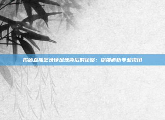 揭秘直播吧录像足球背后的秘密:深度解析专业视角