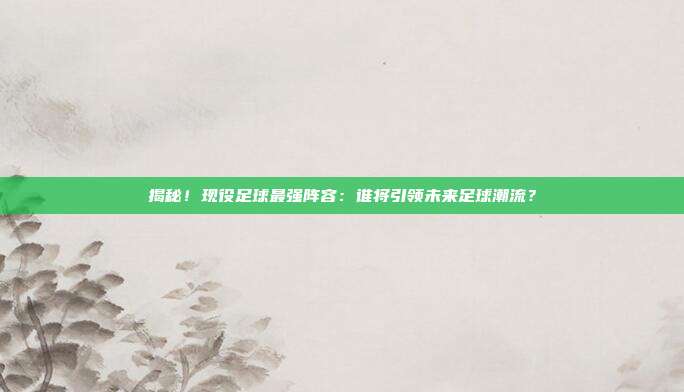 揭秘！现役足球最强阵容：谁将引领未来足球潮流？