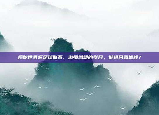 揭秘世界杯足球联赛：激情燃烧的岁月，谁将问鼎巅峰？
