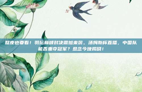 熬夜也要看！羽坛巅峰对决震撼来袭。汤姆斯杯直播，中国队能否重夺冠军？悬念今晚揭晓！